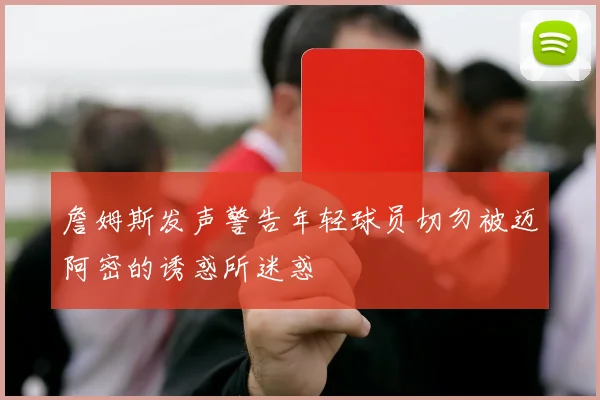 詹姆斯发声警告年轻球员切勿被迈阿密的诱惑所迷惑