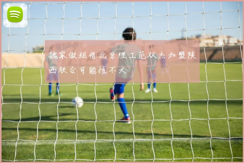 魏家傲租借北京理工范双杰加盟陕西联合可能性不大